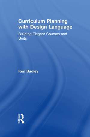 Curriculum Planning with Design Language: Building Elegant Courses and Units de Ken Badley