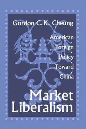 Market Liberalism: American Foreign Policy Toward China de Gordon Cheung