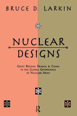 Nuclear Designs: Great Britain, France and China in the Global Governance of Nuclear Arms de Bruce Larkin