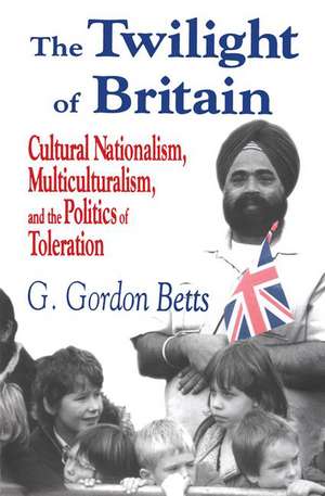 The Twilight of Britain: Cultural Nationalism, Multi-Culturalism and the Politics of Toleration de G. Gordon Betts