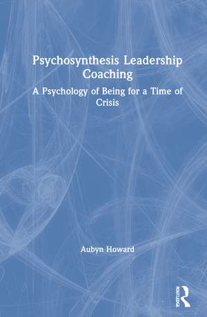 Psychosynthesis Leadership Coaching: A Psychology of Being for a Time of Crisis de Aubyn Howard