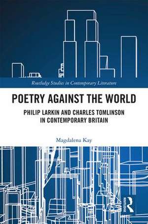 Poetry Against the World: Philip Larkin and Charles Tomlinson in Contemporary Britain de Magdalena Kay