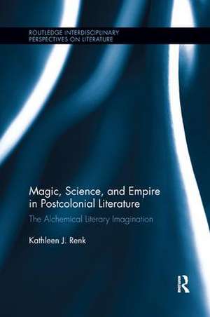 Magic, Science, and Empire in Postcolonial Literature: The Alchemical Literary Imagination de Kathleen Renk