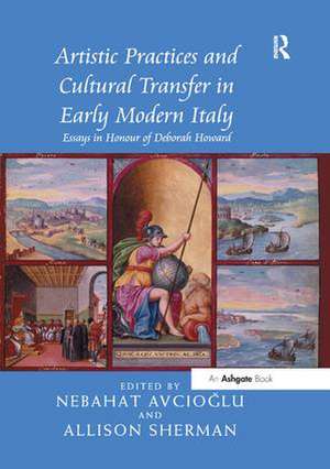 Artistic Practices and Cultural Transfer in Early Modern Italy: Essays in Honour of Deborah Howard de Nebahat Avcioğlu