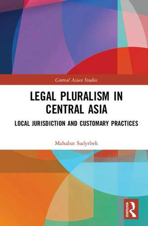 Legal Pluralism in Central Asia: Local Jurisdiction and Customary Practices de Mahabat Sadyrbek