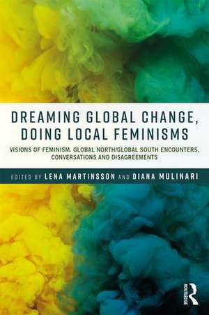 Dreaming Global Change, Doing Local Feminisms: Visions of Feminism. Global North/Global South Encounters, Conversations and Disagreements de Lena Martinsson