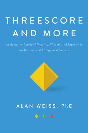 Threescore and More: Applying the Assets of Maturity, Wisdom, and Experience for Personal and Professional Success de Alan Weiss