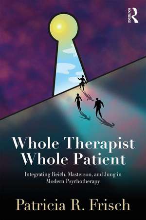 Whole Therapist, Whole Patient: Integrating Reich, Masterson, and Jung in Modern Psychotherapy de Patricia R. Frisch