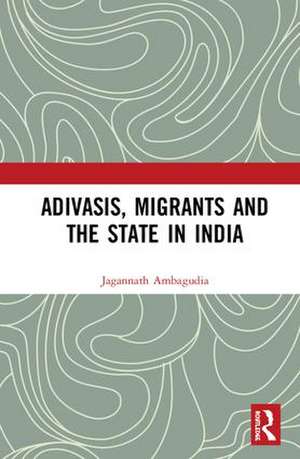 Adivasis, Migrants and the State in India de Jagannath Ambagudia