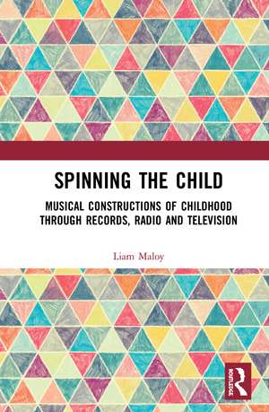 Spinning the Child: Musical Constructions of Childhood through Records, Radio and Television de Liam Maloy