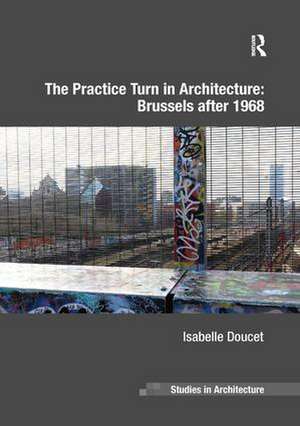 The Practice Turn in Architecture: Brussels after 1968 de Isabelle Doucet