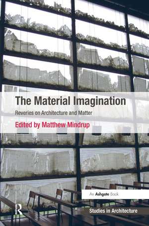 The Material Imagination: Reveries on Architecture and Matter de Matthew Mindrup