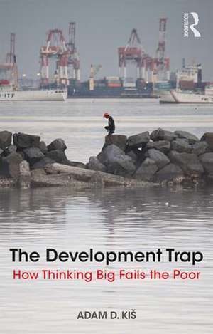 The Development Trap: How Thinking Big Fails the Poor de Adam D. Kiš