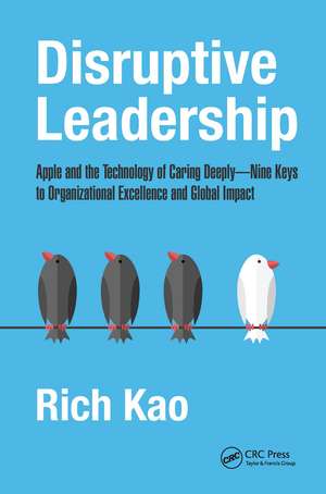 Disruptive Leadership: Apple and the Technology of Caring Deeply--Nine Keys to Organizational Excellence and Global Impact de Rich Kao