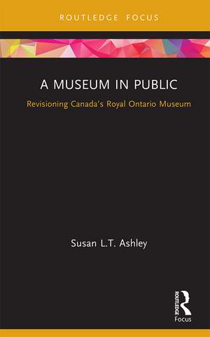 A Museum in Public: Revisioning Canada’s Royal Ontario Museum de Susan L.T. Ashley