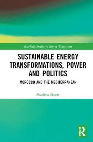 Sustainable Energy Transformations, Power and Politics: Morocco and the Mediterranean de Sharlissa Moore