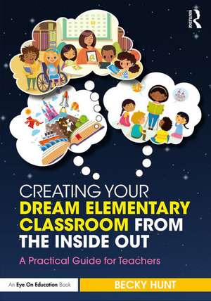 Creating Your Dream Elementary Classroom from the Inside Out: A Practical Guide for Teachers de Becky Hunt