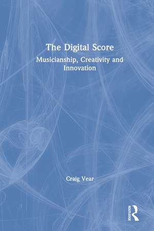 The Digital Score: Musicianship, Creativity and Innovation de Craig Vear