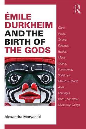 Émile Durkheim and the Birth of the Gods: Clans, Incest, Totems, Phratries, Hordes, Mana, Taboos, Corroborees, Sodalities, Menstrual Blood, Apes, Churingas, Cairns, and Other Mysterious Things de Alexandra Maryanski