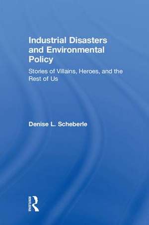 Industrial Disasters and Environmental Policy: Stories of Villains, Heroes, and the Rest of Us de Denise L. Scheberle