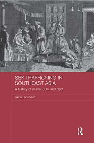 Sex Trafficking in Southeast Asia: A History of Desire, Duty, and Debt de Trude Jacobsen