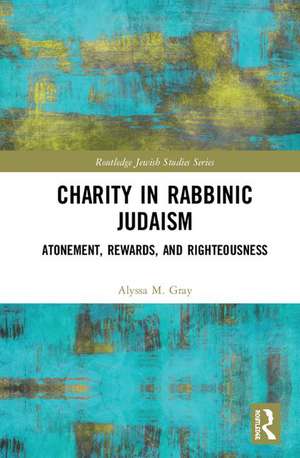 Charity in Rabbinic Judaism: Atonement, Rewards, and Righteousness de Alyssa M. Gray