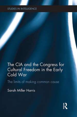 The CIA and the Congress for Cultural Freedom in the Early Cold War: The Limits of Making Common Cause de Sarah Miller Harris