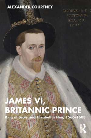 James VI, Britannic Prince: King of Scots and Elizabeth’s Heir, 1566–1603 de Alexander Courtney