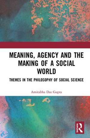 Meaning, Agency and the Making of a Social World: Themes in the Philosophy of Social Science de Amitabha Das Gupta