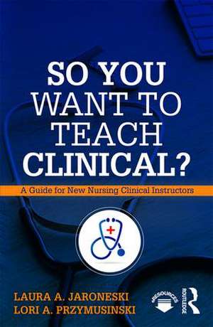 So You Want to Teach Clinical?: A Guide for New Nursing Clinical Instructors de Laura Jaroneski