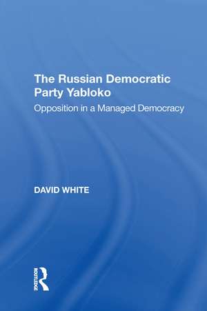 The Russian Democratic Party Yabloko: Opposition in a Managed Democracy de David White