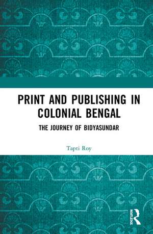 Print and Publishing in Colonial Bengal: The Journey of Bidyasundar de Tapti Roy