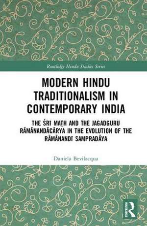 Modern Hindu Traditionalism in Contemporary India: The Sri Ma?h and the Jagadguru Ramanandacarya in the Evolution of the Ramanandi Sampradaya de Daniela Bevilacqua