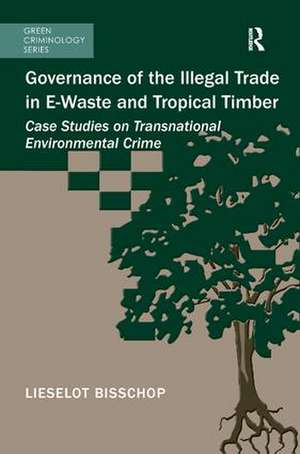 Governance of the Illegal Trade in E-Waste and Tropical Timber: Case Studies on Transnational Environmental Crime de Lieselot Bisschop