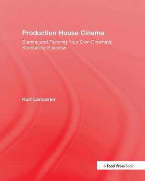 Production House Cinema: Starting and Running Your Own Cinematic Storytelling Business de Kurt Lancaster