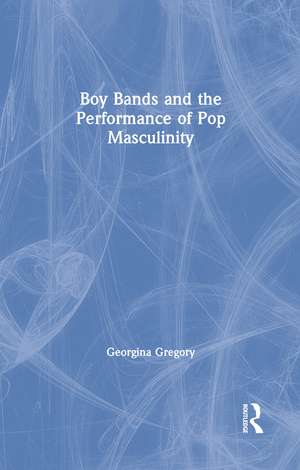 Boy Bands and the Performance of Pop Masculinity de Georgina Gregory