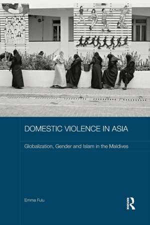 Domestic Violence in Asia: Globalization, Gender and Islam in the Maldives de Emma Fulu