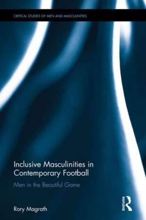 Inclusive Masculinities in Contemporary Football: Men in the Beautiful Game de Rory Magrath