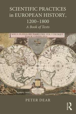 Scientific Practices in European History, 1200-1800: A Book of Texts de Peter Dear