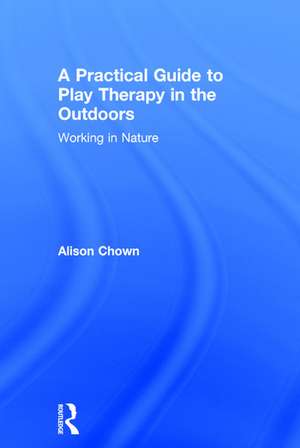 A Practical Guide to Play Therapy in the Outdoors: Working in Nature de Ali Chown