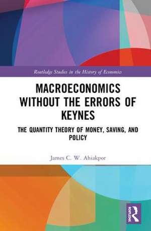 Macroeconomics without the Errors of Keynes: The Quantity Theory of Money, Saving, and Policy de James C. W. Ahiakpor