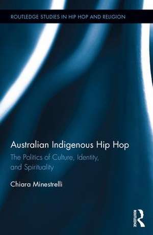 Australian Indigenous Hip Hop: The Politics of Culture, Identity, and Spirituality de Chiara Minestrelli