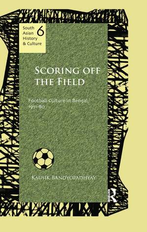 Scoring Off the Field: Football Culture in Bengal, 1911–80 de Kausik Bandyopadhyay