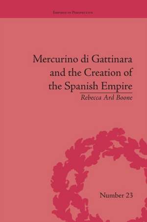 Mercurino di Gattinara and the Creation of the Spanish Empire de Rebecca Ard Boone