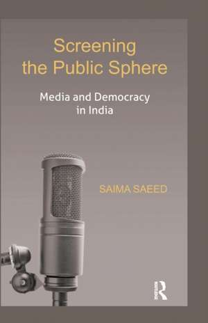 Screening the Public Sphere: Media and Democracy in India de Saima Saeed