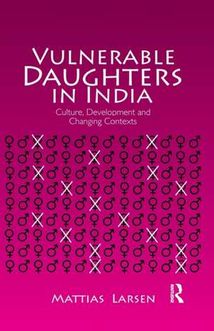 Vulnerable Daughters in India: Culture, Development and Changing Contexts de Mattias Larsen