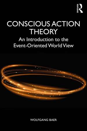 Conscious Action Theory: An Introduction to the Event-Oriented World View de Wolfgang Baer