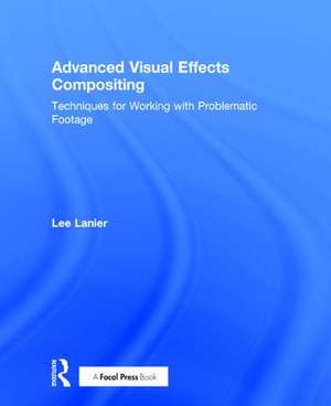 Advanced Visual Effects Compositing: Techniques for Working with Problematic Footage de Lee Lanier