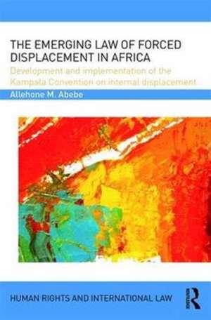 The Emerging Law of Forced Displacement in Africa: Development and implementation of the Kampala Convention on internal displacement de Allehone M. Abebe