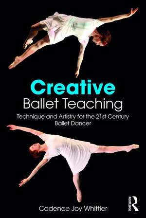 Creative Ballet Teaching: Technique and Artistry for the 21st Century Ballet Dancer de Cadence Whittier